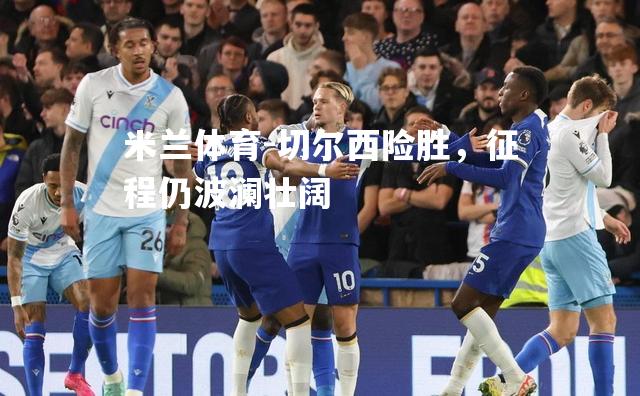 切尔西险胜，征程仍波澜壮阔