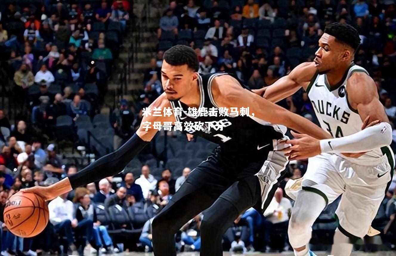 雄鹿击败马刺，字母哥高效砍下分