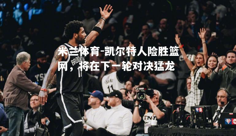 凯尔特人险胜篮网，将在下一轮对决猛龙