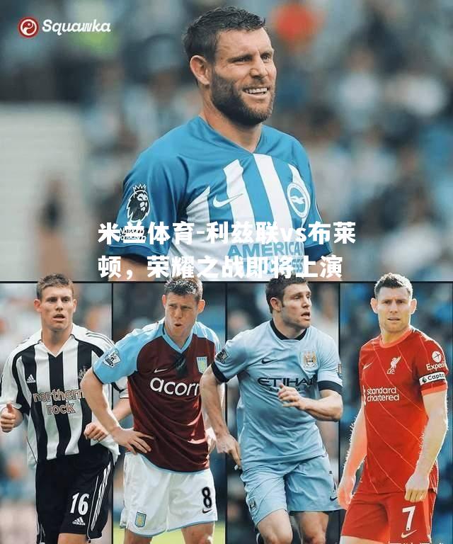 利兹联vs布莱顿，荣耀之战即将上演