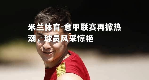 意甲联赛再掀热潮，球员风采惊艳