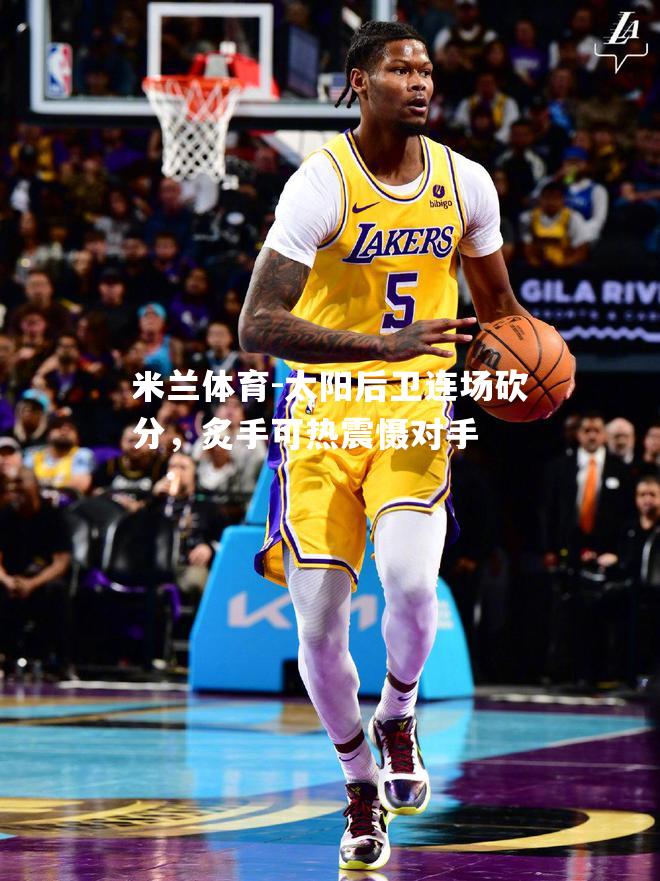 太阳后卫连场砍分，炙手可热震慑对手