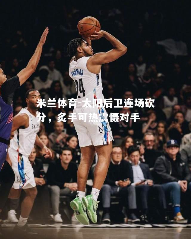 太阳后卫连场砍分，炙手可热震慑对手