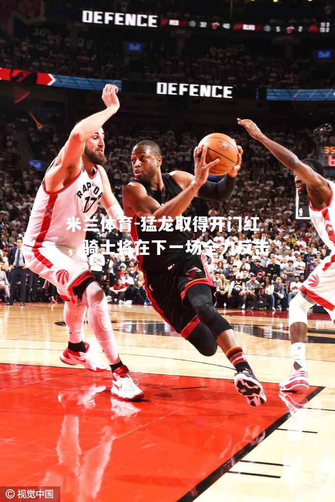 猛龙取得开门红，骑士将在下一场全力反击