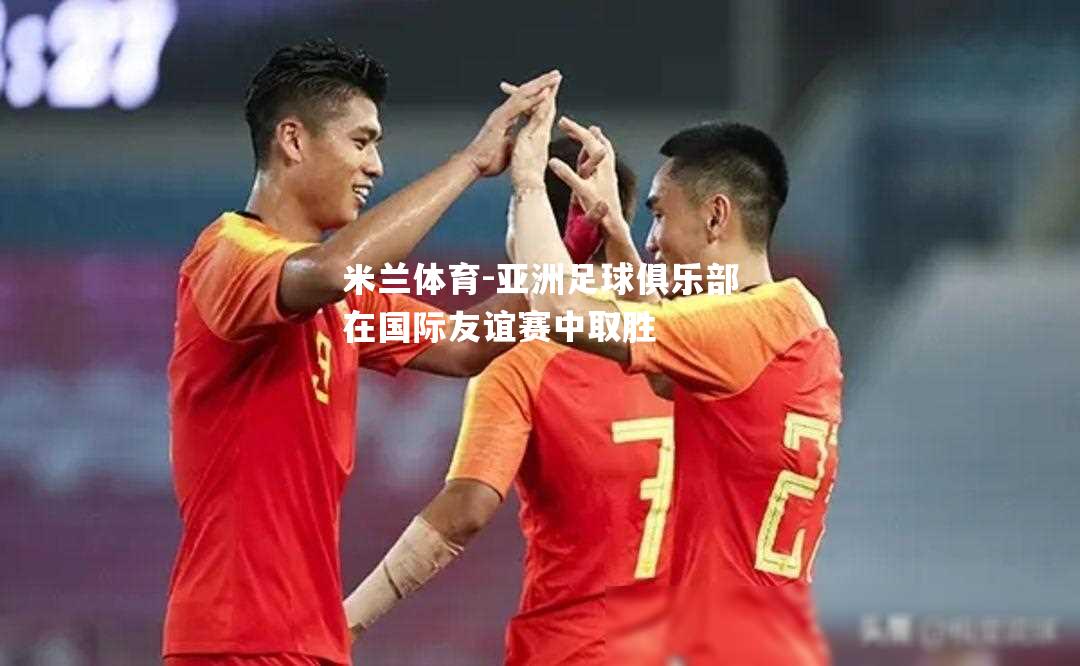 亚洲足球俱乐部在国际友谊赛中取胜