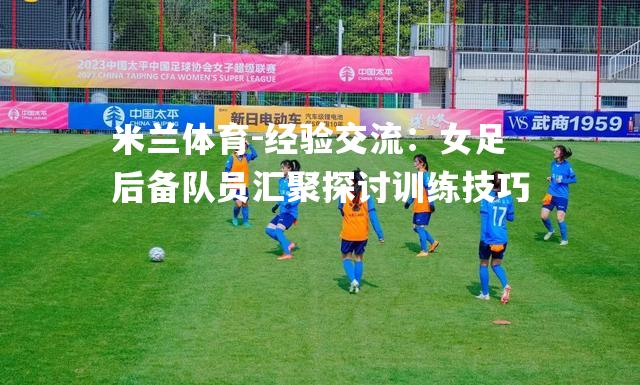 经验交流：女足后备队员汇聚探讨训练技巧