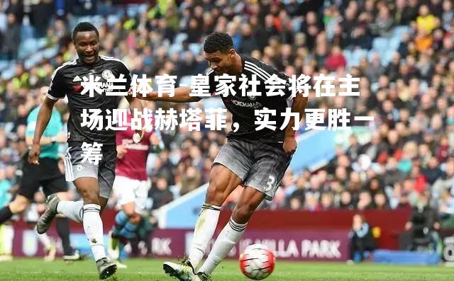 皇家社会将在主场迎战赫塔菲，实力更胜一筹