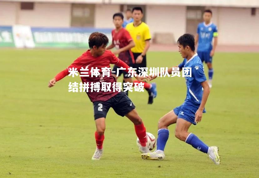 广东深圳队员团结拼搏取得突破