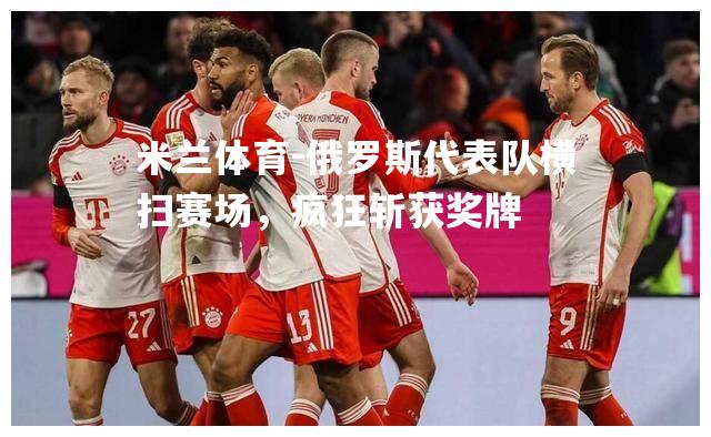俄罗斯代表队横扫赛场，疯狂斩获奖牌