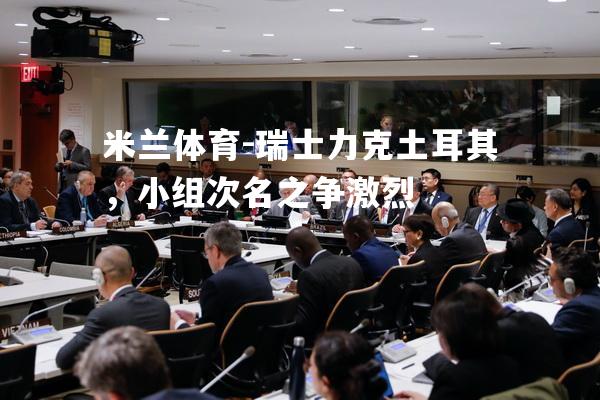瑞士力克土耳其，小组次名之争激烈