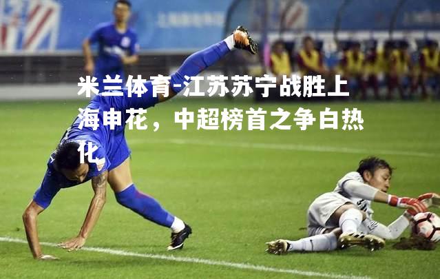 江苏苏宁战胜上海申花，中超榜首之争白热化
