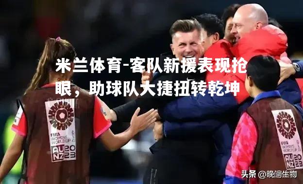 客队新援表现抢眼，助球队大捷扭转乾坤