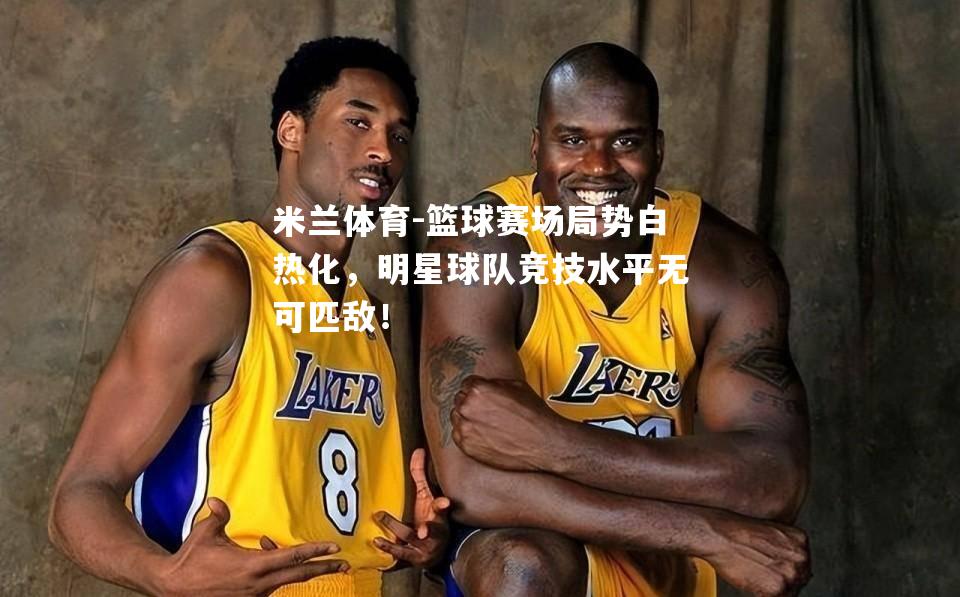 篮球赛场局势白热化，明星球队竞技水平无可匹敌！