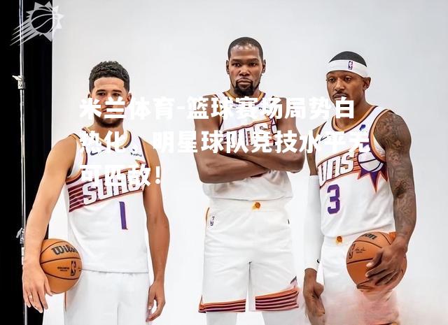 篮球赛场局势白热化，明星球队竞技水平无可匹敌！