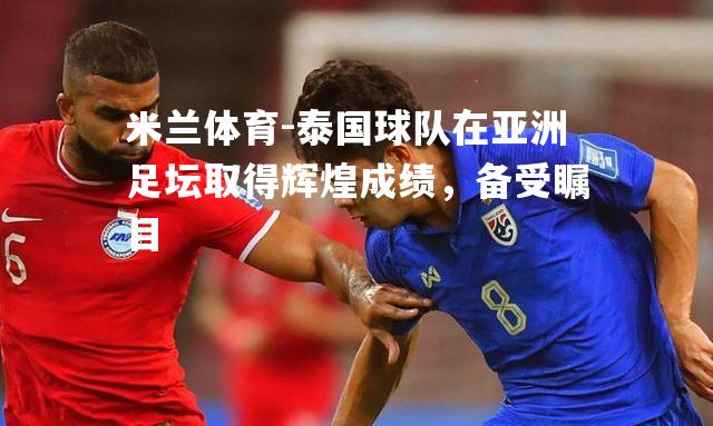 泰国球队在亚洲足坛取得辉煌成绩，备受瞩目
