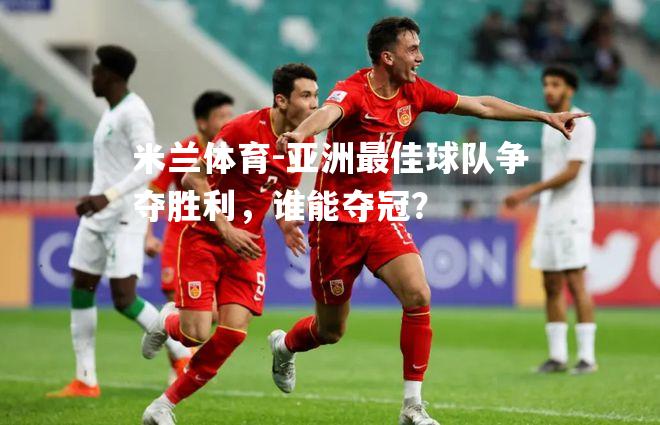 亚洲最佳球队争夺胜利，谁能夺冠？