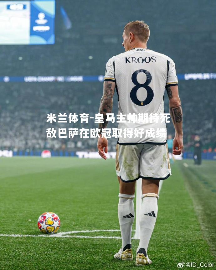 皇马主帅期待死敌巴萨在欧冠取得好成绩