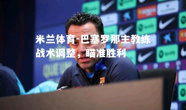 巴塞罗那主教练战术调整，瞄准胜利