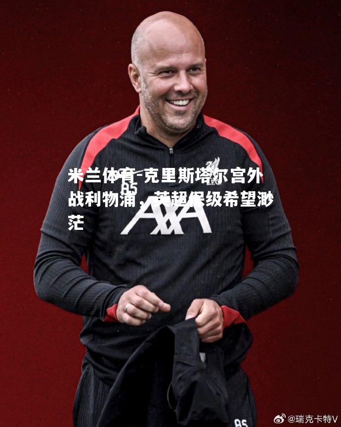 克里斯塔尔宫外战利物浦，英超保级希望渺茫