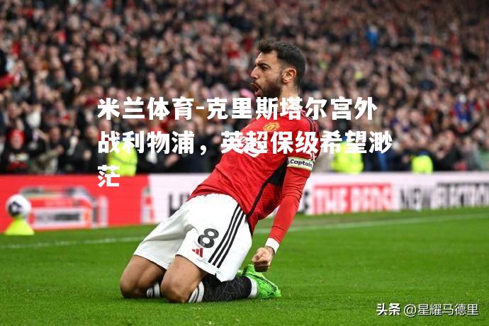 克里斯塔尔宫外战利物浦，英超保级希望渺茫