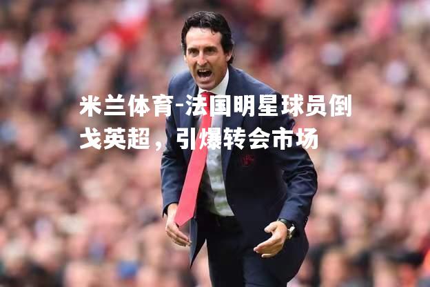 法国明星球员倒戈英超，引爆转会市场