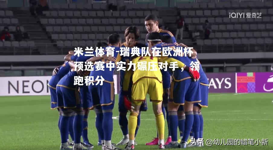 瑞典队在欧洲杯预选赛中实力碾压对手，领跑积分