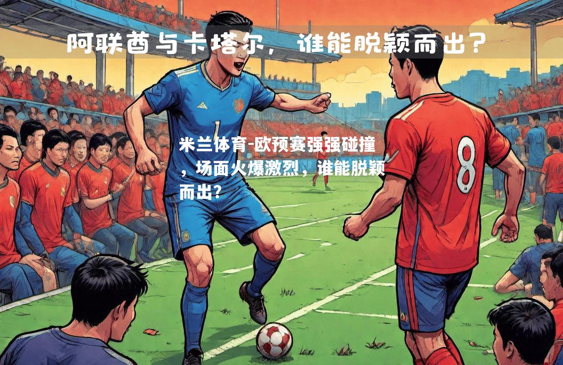欧预赛强强碰撞，场面火爆激烈，谁能脱颖而出？