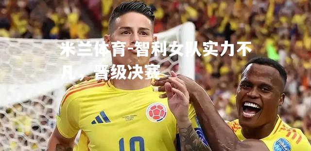 智利女队实力不凡，晋级决赛