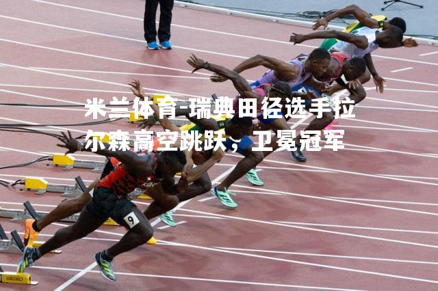 瑞典田径选手拉尔森高空跳跃，卫冕冠军