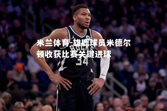 雄鹿球员米德尔顿收获比赛关键进球