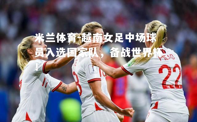 越南女足中场球员入选国家队，备战世界杯！