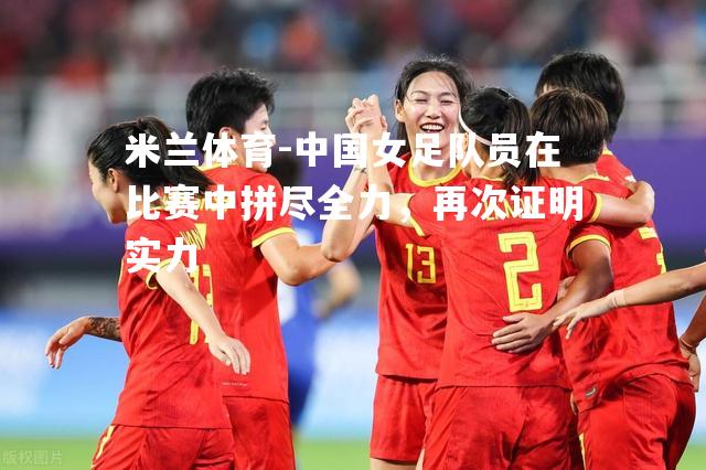 中国女足队员在比赛中拼尽全力，再次证明实力