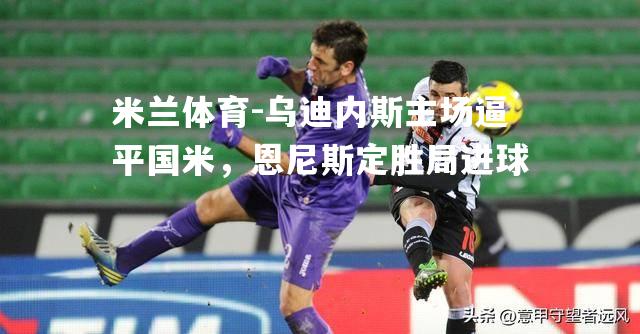 乌迪内斯主场逼平国米，恩尼斯定胜局进球
