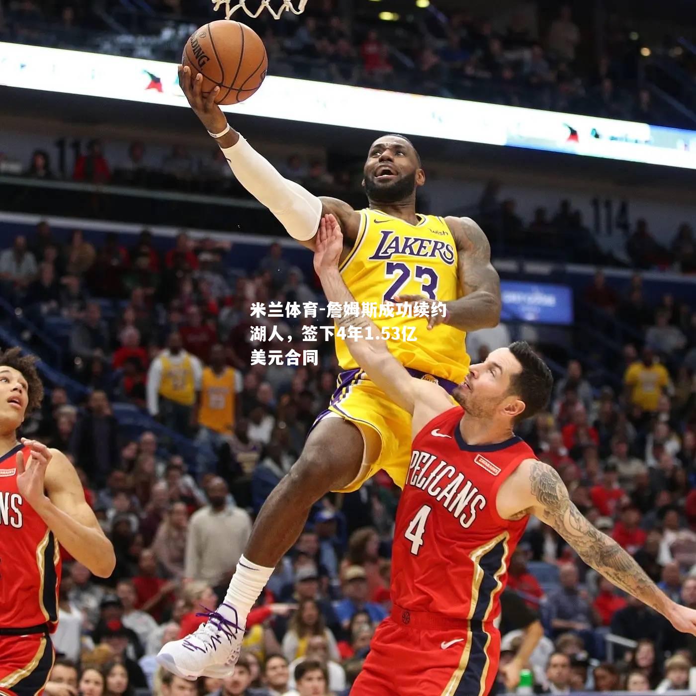 詹姆斯成功续约湖人，签下4年1.53亿美元合同