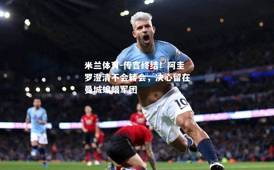 传言终结！阿圭罗澄清不会转会，决心留在曼城蝙蝠军团