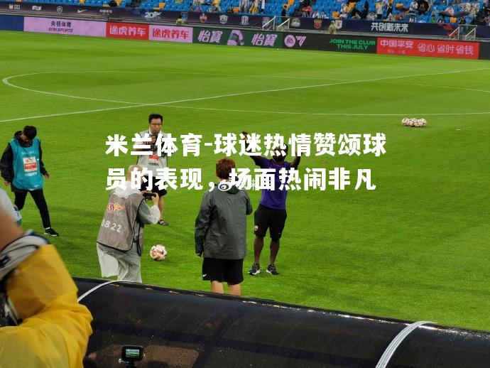 球迷热情赞颂球员的表现，场面热闹非凡