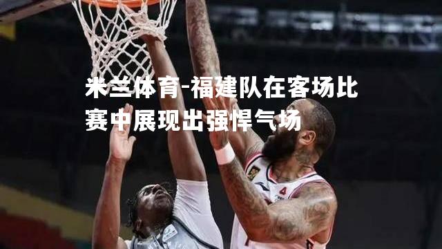 福建队在客场比赛中展现出强悍气场