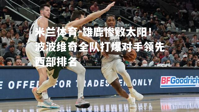 雄鹿惨败太阳！波波维奇全队打爆对手领先西部排名