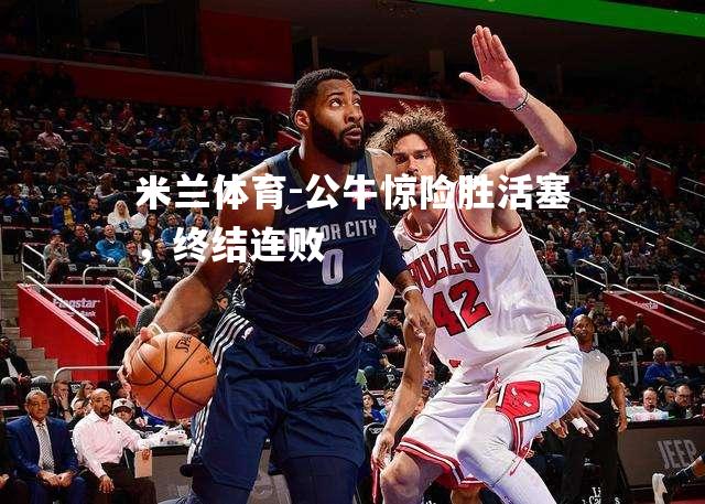 公牛惊险胜活塞，终结连败