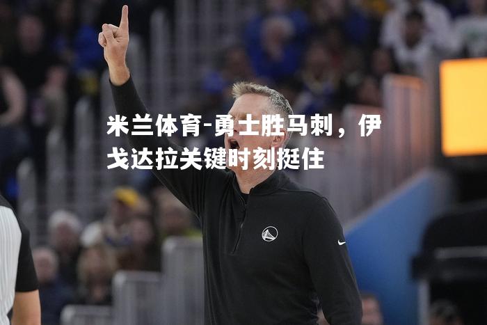 勇士胜马刺，伊戈达拉关键时刻挺住