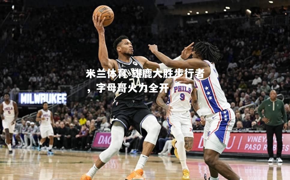 雄鹿大胜步行者，字母哥火力全开