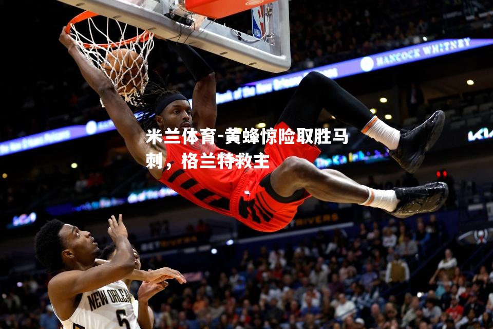 黄蜂惊险取胜马刺，格兰特救主