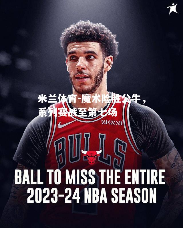 魔术险胜公牛，系列赛战至第七场