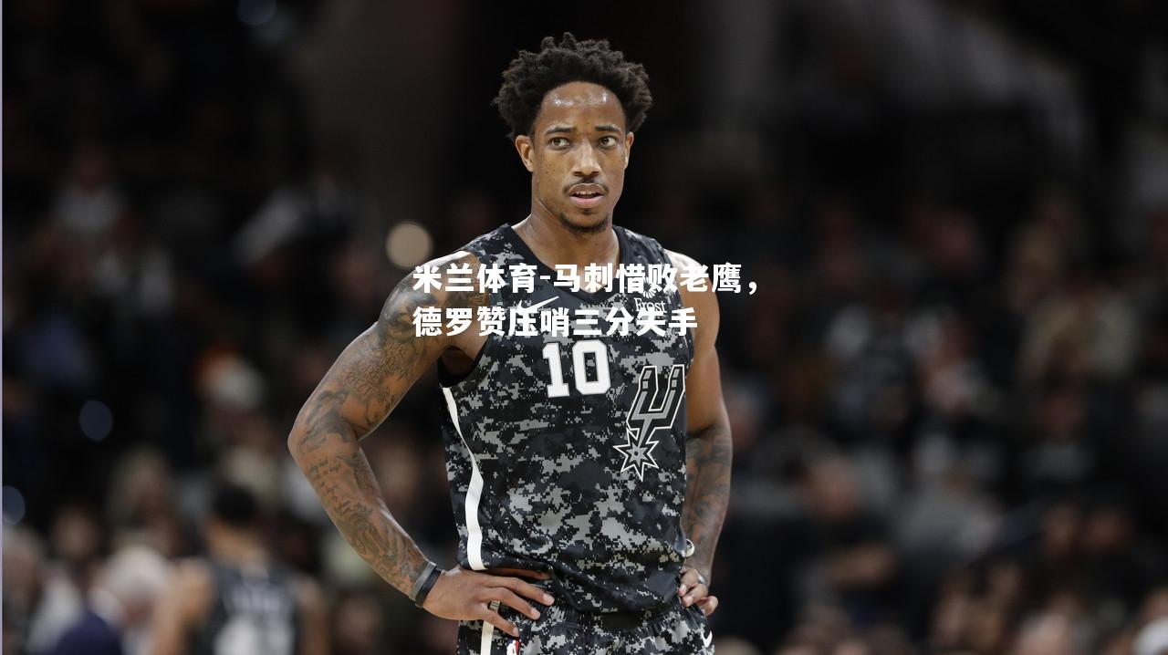 马刺惜败老鹰，德罗赞压哨三分失手