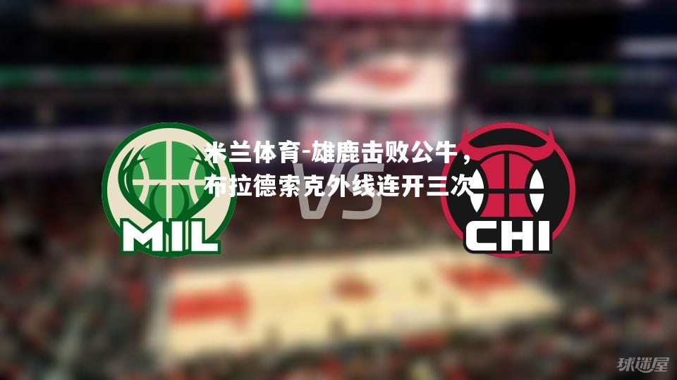 雄鹿击败公牛，布拉德索克外线连开三次