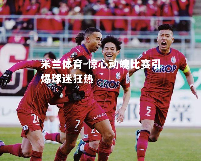 惊心动魄比赛引爆球迷狂热