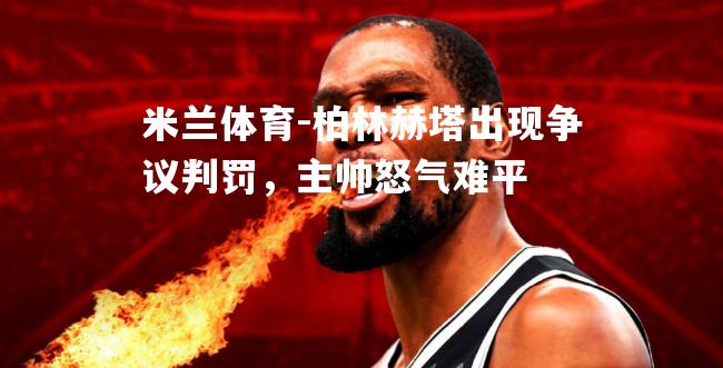 柏林赫塔出现争议判罚，主帅怒气难平