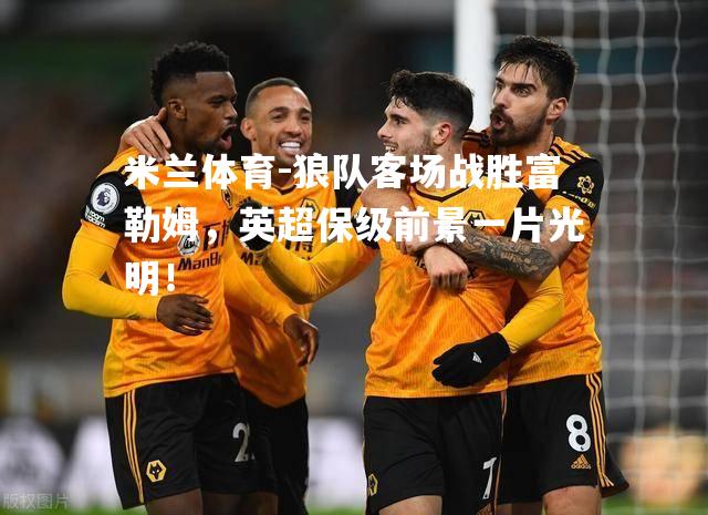 狼队客场战胜富勒姆，英超保级前景一片光明！
