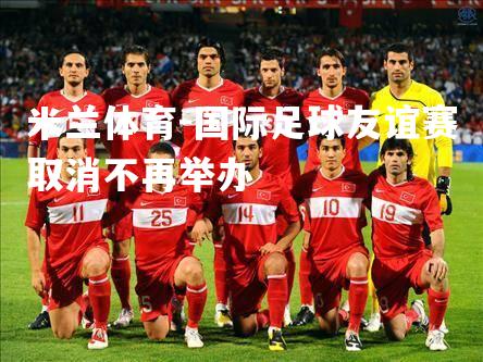 国际足球友谊赛取消不再举办